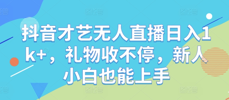 抖音才艺无人直播日入1k+，礼物收不停，新人小白也能上手【揭秘】-云创未来