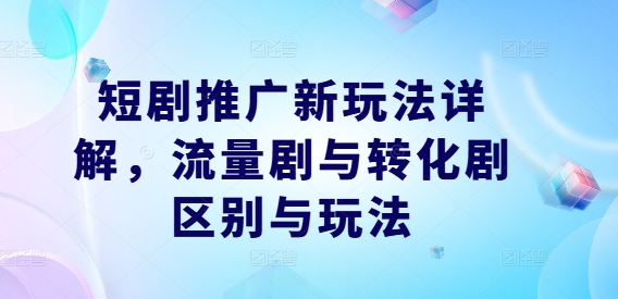 短剧推广新玩法详解，流量剧与转化剧区别与玩法-云创未来