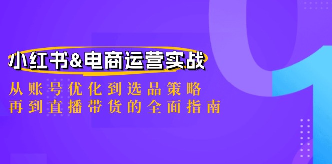 小红书&电商运营实战：从账号优化到选品策略，再到直播带货的全面指南-云创未来