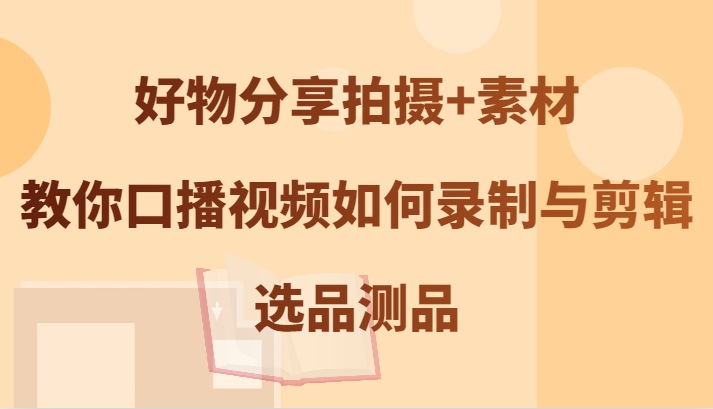 好物分享拍摄+素材，教你口播视频如何录制与剪辑，选品测品-云创未来