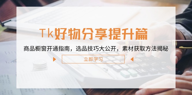 Tk好物分享提升篇：商品橱窗开通指南，选品技巧大公开，素材获取方法揭秘-云创未来