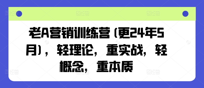 老A营销训练营(更24年9月)，轻理论，重实战，轻概念，重本质-云创未来