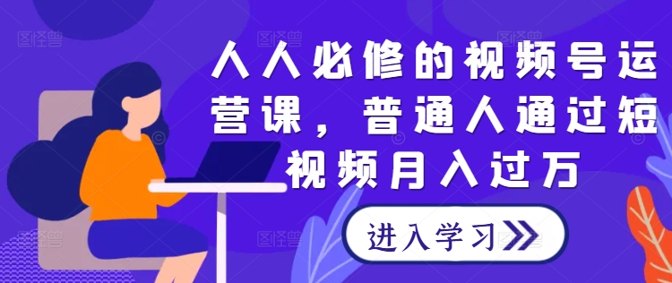 人人必修的视频号运营课，普通人通过短视频月入过万-云创未来