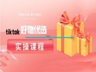 tiktok好物优选实操课程，好物分享操作技巧-云创未来