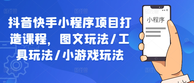 抖音快手小程序项目打造课程，图文玩法/工具玩法/小游戏玩法-云创未来
