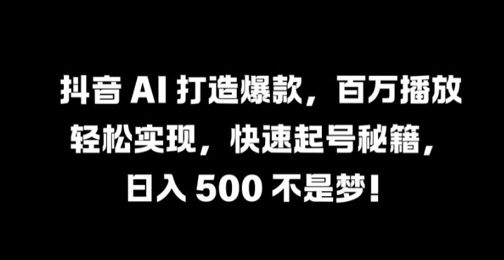 抖音 AI 打造爆款，百万播放轻松实现，快速起号秘籍【揭秘】-云创未来