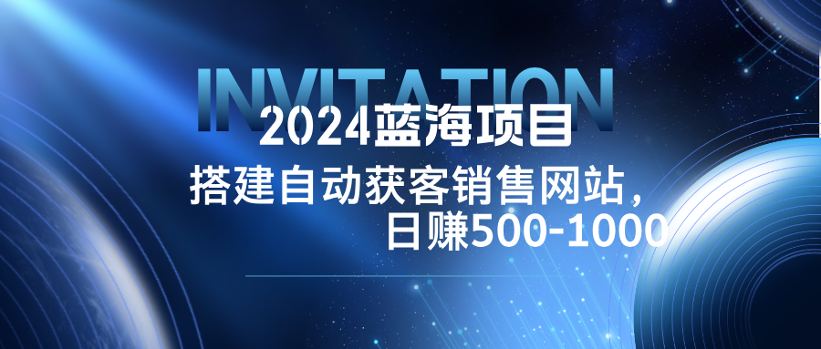 2024蓝海项目，搭建销售网站，自动获客，日赚500-1000-云创未来
