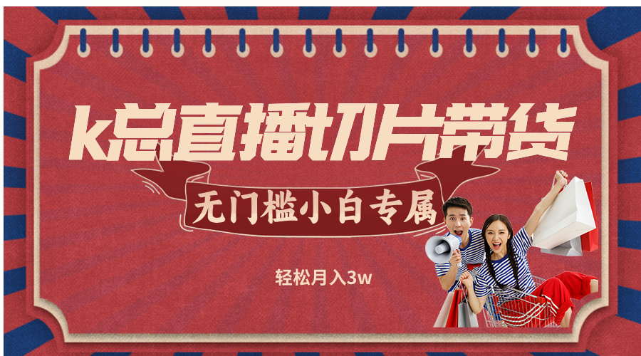 k总直播切片带货，无需授权，无门槛小白轻松月入3w-云创未来