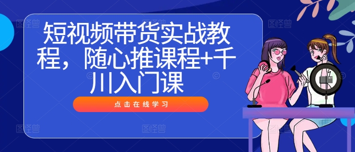 短视频带货实战教程，随心推课程+千川入门课-云创未来