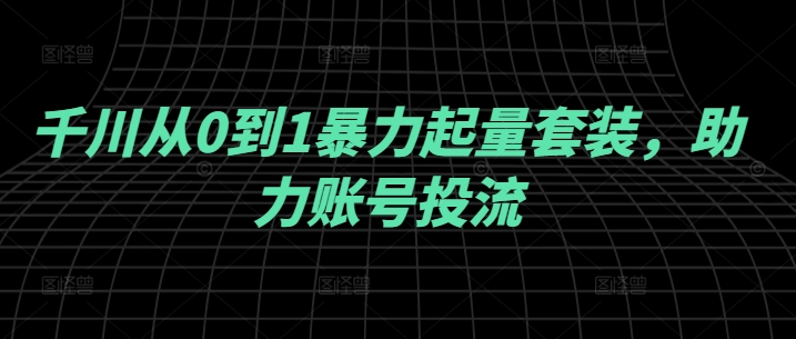 千川从0到1暴力起量套装，助力账号投流-云创未来