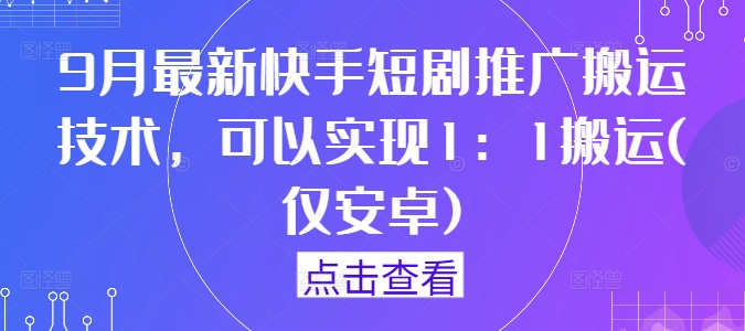 9月最新快手短剧推广搬运技术，可以实现1：1搬运(仅安卓)-云创未来