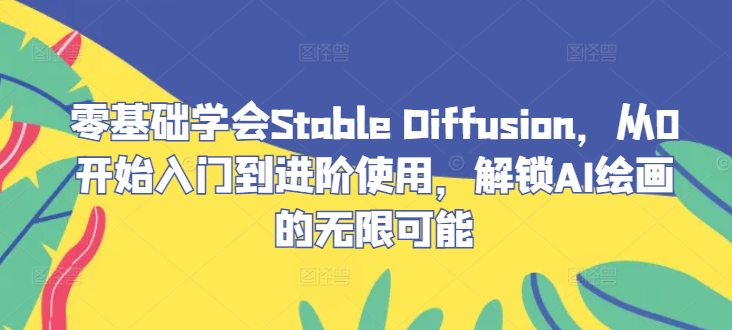 零基础学会Stable Diffusion，从0开始入门到进阶使用，解锁AI绘画的无限可能-云创未来