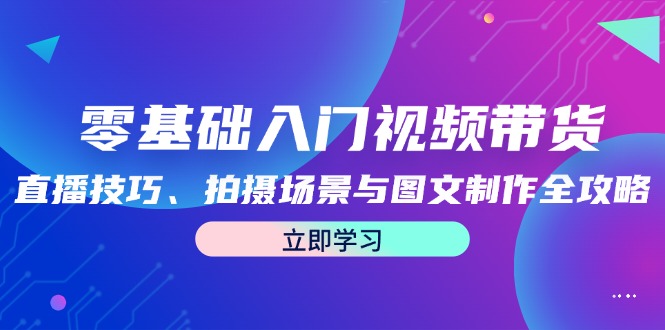 零基础入门视频带货：直播技巧、拍摄场景与图文制作全攻略-云创未来