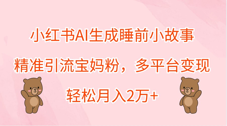小红书AI生成睡前小故事，精准引流宝妈粉，多平台变现，轻松月入2万+-云创未来