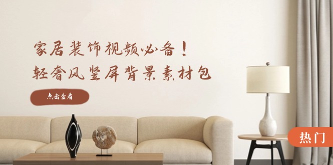 家居装饰视频必备！轻奢风竖屏背景素材包，含清晰、中间虚化、全屏虚化-云创未来