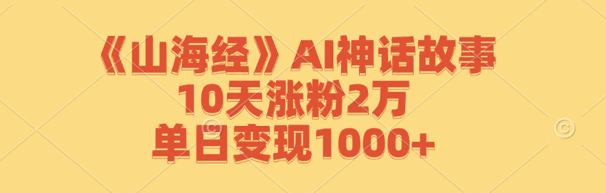 《山海经》AI神话故事，10天涨粉2万，单日变现1000+-云创未来