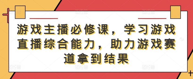 游戏主播必修课，学习游戏直播综合能力，助力游戏赛道拿到结果-云创未来