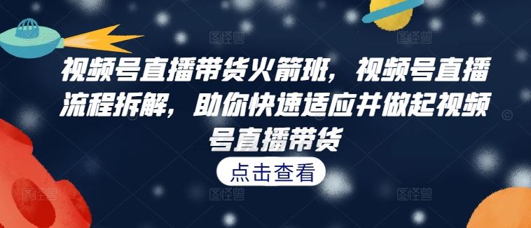 视频号直播带货火箭班，​视频号直播流程拆解，助你快速适应并做起视频号直播带货-云创未来