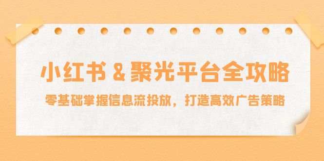 小红薯聚光平台全攻略：零基础掌握信息流投放，打造高效广告策略-云创未来