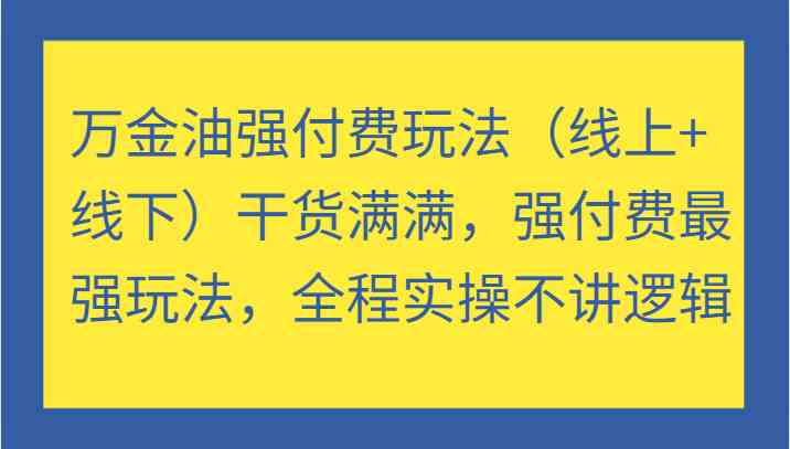 万金油强付费玩法（线上+线下）干货满满，强付费最强玩法，全程实操不讲逻辑-云创未来