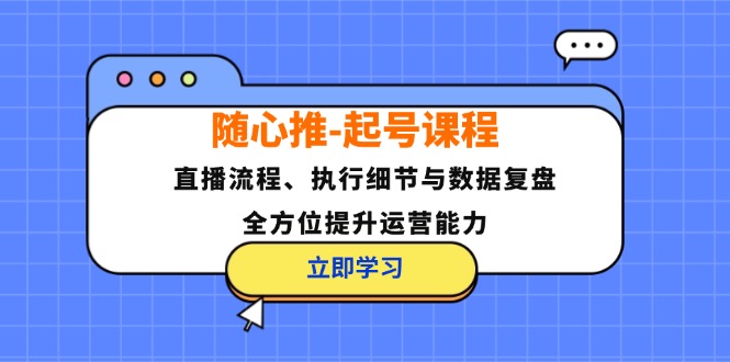 （12801期）随心推-起号课程：直播流程、执行细节与数据复盘，全方位提升运营能力-云创未来