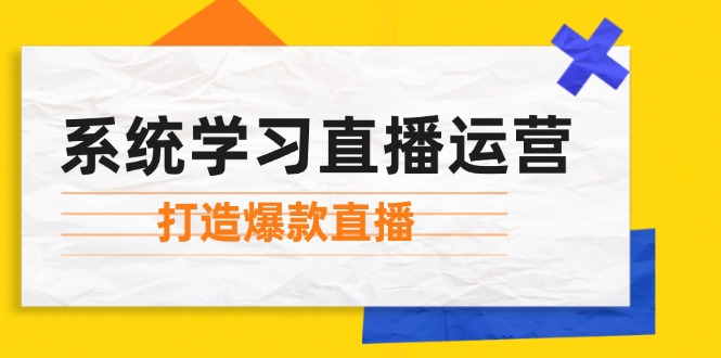 （12802期）系统学习直播运营：掌握起号方法、主播能力、小店随心推，打造爆款直播-云创未来
